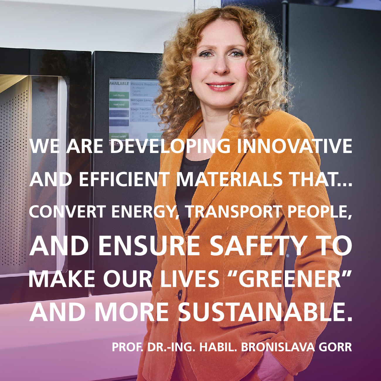 We are developing innovative and efficient materials that...convert energy, transport people, and ensure safety to make our lives “greener” and more sustainable. Quote by Prof. Dr.-Ing. habil. Bronislava Gorr, Division 3, KIT